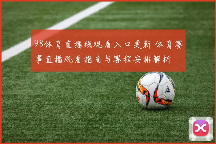 98体育直播线观看入口更新 体育赛事直播观看指南与赛程安排解析